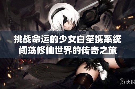 挑战命运的少女白笙携系统闯荡修仙世界的传奇之旅