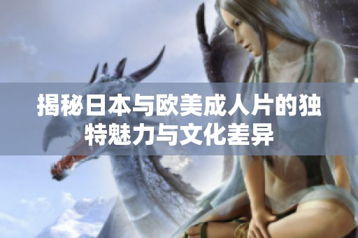揭秘日本与欧美成人片的独特魅力与文化差异