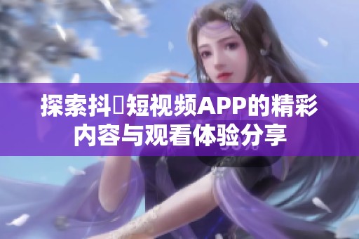 探索抖抈短视频APP的精彩内容与观看体验分享