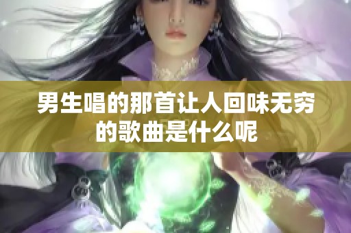 男生唱的那首让人回味无穷的歌曲是什么呢