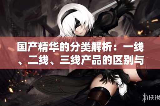 国产精华的分类解析：一线、二线、三线产品的区别与特点