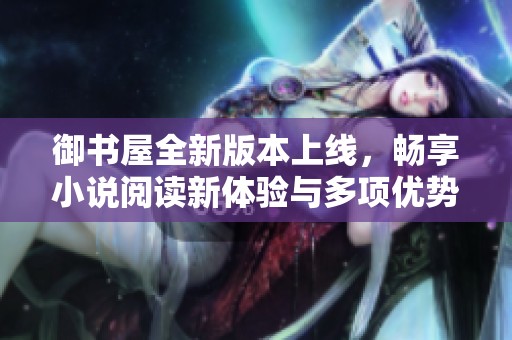 御书屋全新版本上线，畅享小说阅读新体验与多项优势
