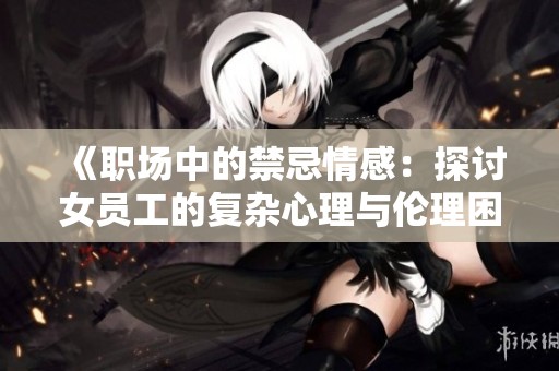 《职场中的禁忌情感：探讨女员工的复杂心理与伦理困境》