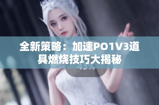 全新策略：加速PO1V3道具燃烧技巧大揭秘