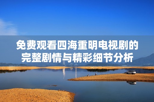 免费观看四海重明电视剧的完整剧情与精彩细节分析