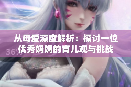 从母爱深度解析：探讨一位优秀妈妈的育儿观与挑战