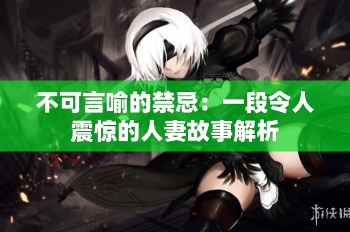 不可言喻的禁忌：一段令人震惊的人妻故事解析