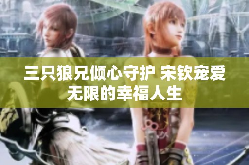三只狼兄倾心守护 宋钦宠爱无限的幸福人生