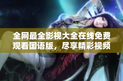 全网最全影视大全在线免费观看国语版，尽享精彩视频乐趣