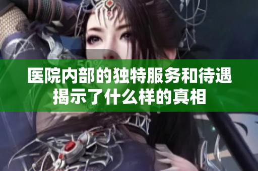 医院内部的独特服务和待遇揭示了什么样的真相
