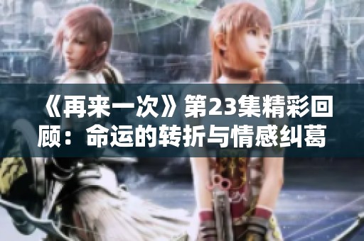 《再来一次》第23集精彩回顾：命运的转折与情感纠葛