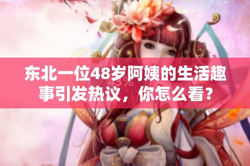 东北一位48岁阿姨的生活趣事引发热议，你怎么看？