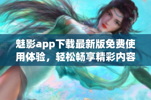 魅影app下载最新版免费使用体验，轻松畅享精彩内容