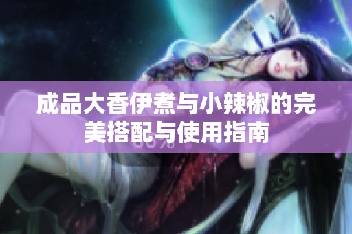 成品大香伊煮与小辣椒的完美搭配与使用指南