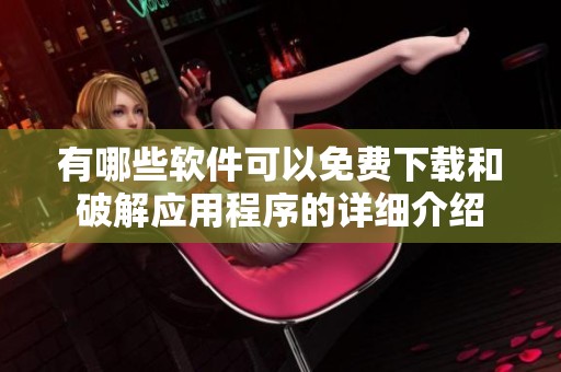 有哪些软件可以免费下载和破解应用程序的详细介绍