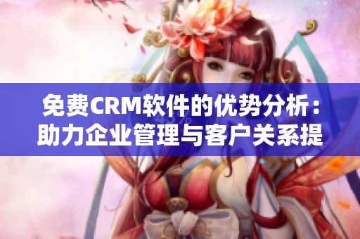 免费CRM软件的优势分析：助力企业管理与客户关系提升