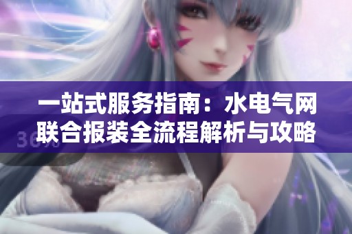 一站式服务指南：水电气网联合报装全流程解析与攻略