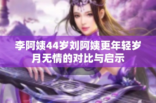 李阿姨44岁刘阿姨更年轻岁月无情的对比与启示