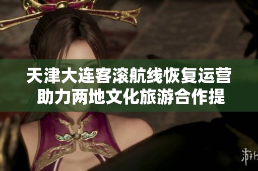 天津大连客滚航线恢复运营 助力两地文化旅游合作提速