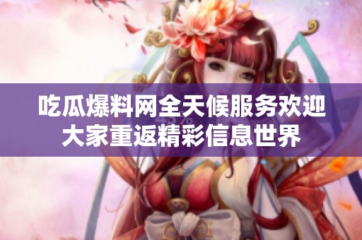 吃瓜爆料网全天候服务欢迎大家重返精彩信息世界