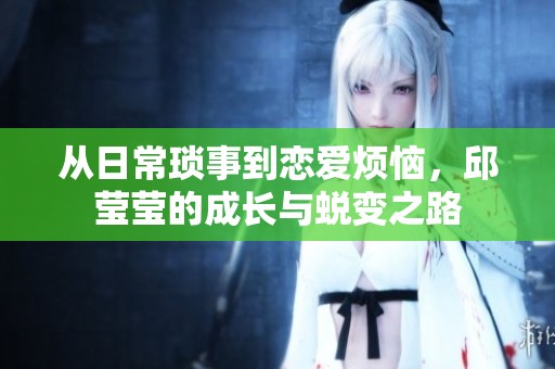 从日常琐事到恋爱烦恼，邱莹莹的成长与蜕变之路