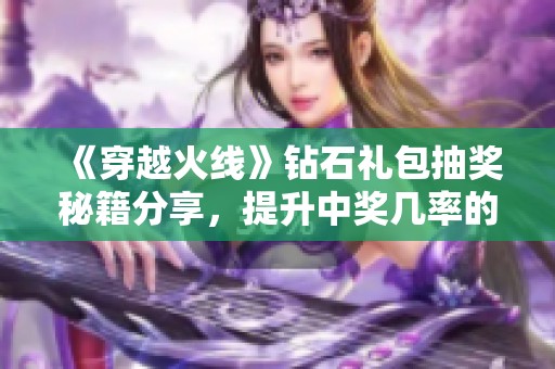 《穿越火线》钻石礼包抽奖秘籍分享，提升中奖几率的技巧