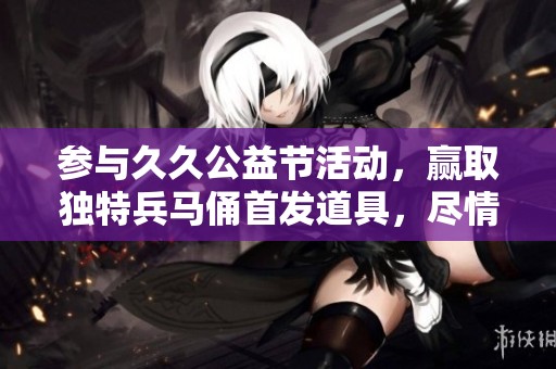 参与久久公益节活动，赢取独特兵马俑首发道具，尽情畅玩穿越火线！