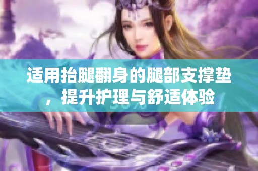 适用抬腿翻身的腿部支撑垫，提升护理与舒适体验