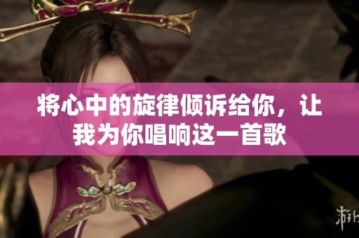 将心中的旋律倾诉给你，让我为你唱响这一首歌