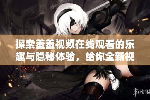 探索羞羞视频在线观看的乐趣与隐秘体验，给你全新视角