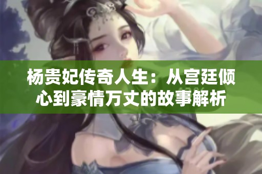 杨贵妃传奇人生：从宫廷倾心到豪情万丈的故事解析