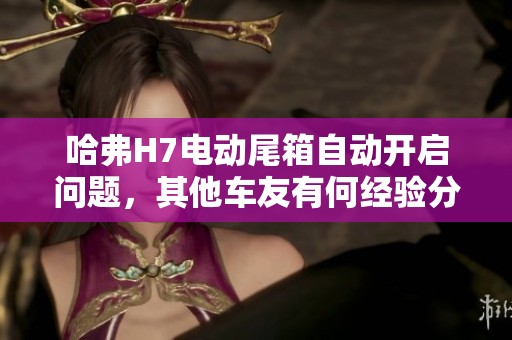 哈弗H7电动尾箱自动开启问题，其他车友有何经验分享