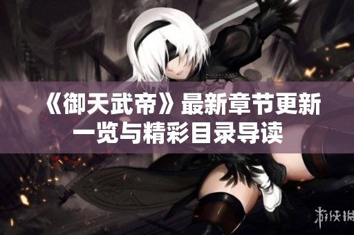 《御天武帝》最新章节更新一览与精彩目录导读