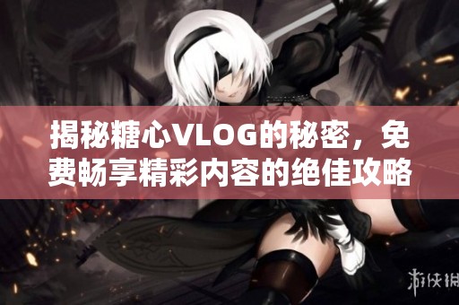 揭秘糖心VLOG的秘密，免费畅享精彩内容的绝佳攻略