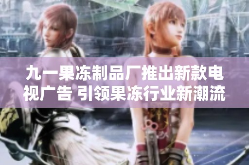 九一果冻制品厂推出新款电视广告 引领果冻行业新潮流