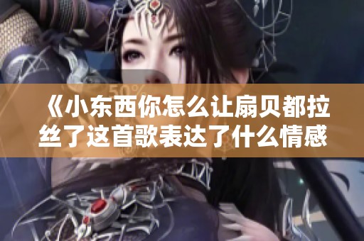 《小东西你怎么让扇贝都拉丝了这首歌表达了什么情感》