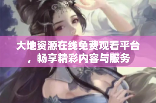 大地资源在线免费观看平台，畅享精彩内容与服务