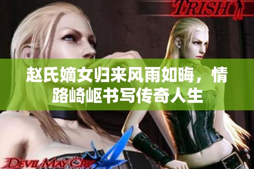 赵氏嫡女归来风雨如晦，情路崎岖书写传奇人生