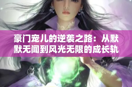 豪门宠儿的逆袭之路：从默默无闻到风光无限的成长轨迹