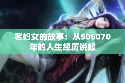 老妇女的故事：从506070年的人生经历说起