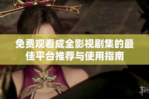 免费观看成全影视剧集的最佳平台推荐与使用指南