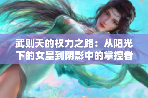 武则天的权力之路：从阳光下的女皇到阴影中的掌控者
