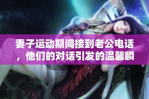 妻子运动期间接到老公电话，他们的对话引发的温馨瞬间