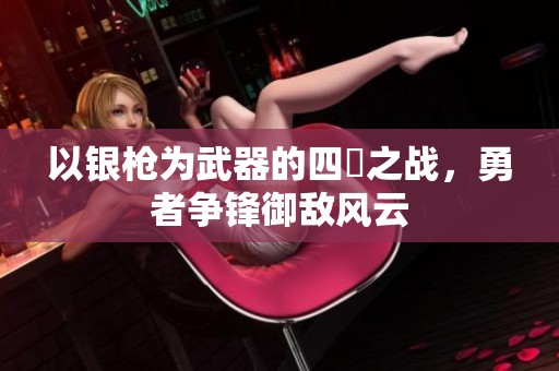以银枪为武器的四毌之战，勇者争锋御敌风云