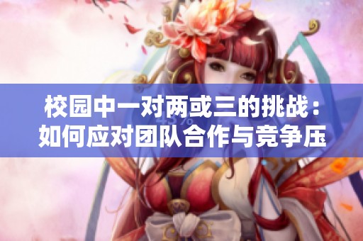校园中一对两或三的挑战：如何应对团队合作与竞争压力