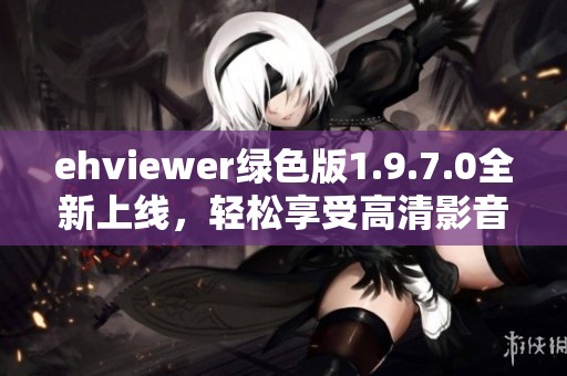 ehviewer绿色版1.9.7.0全新上线，轻松享受高清影音体验