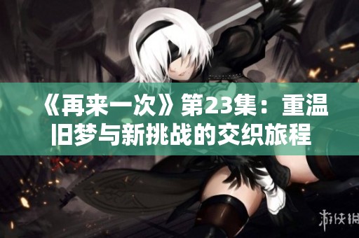 《再来一次》第23集：重温旧梦与新挑战的交织旅程