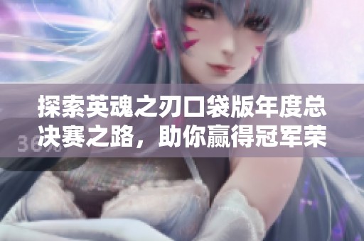探索英魂之刃口袋版年度总决赛之路，助你赢得冠军荣耀！