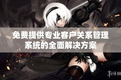 免费提供专业客户关系管理系统的全面解决方案