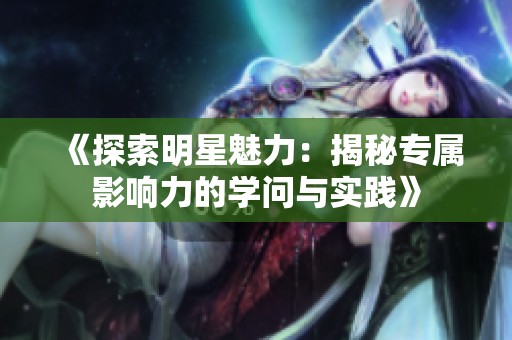 《探索明星魅力：揭秘专属影响力的学问与实践》